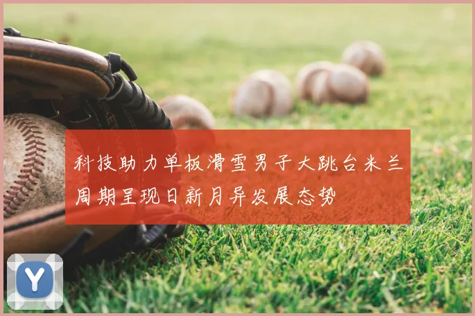 科技助力单板滑雪男子大跳台米兰周期呈现日新月异发展态势