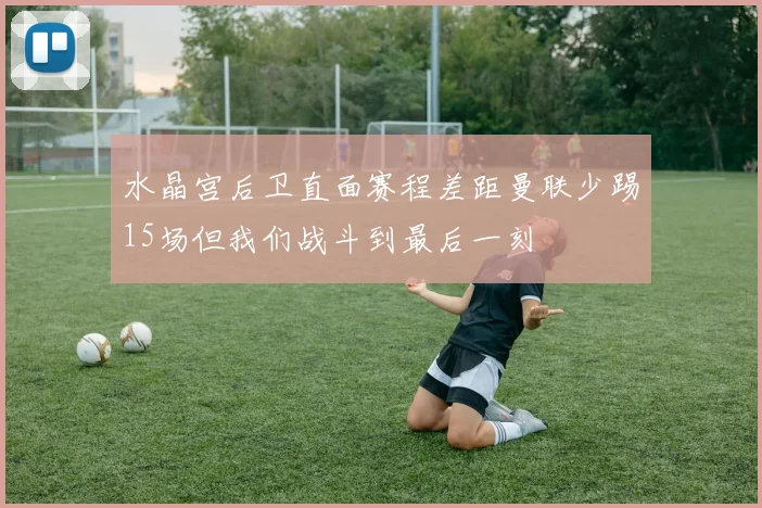 水晶宫后卫直面赛程差距曼联少踢15场但我们战斗到最后一刻