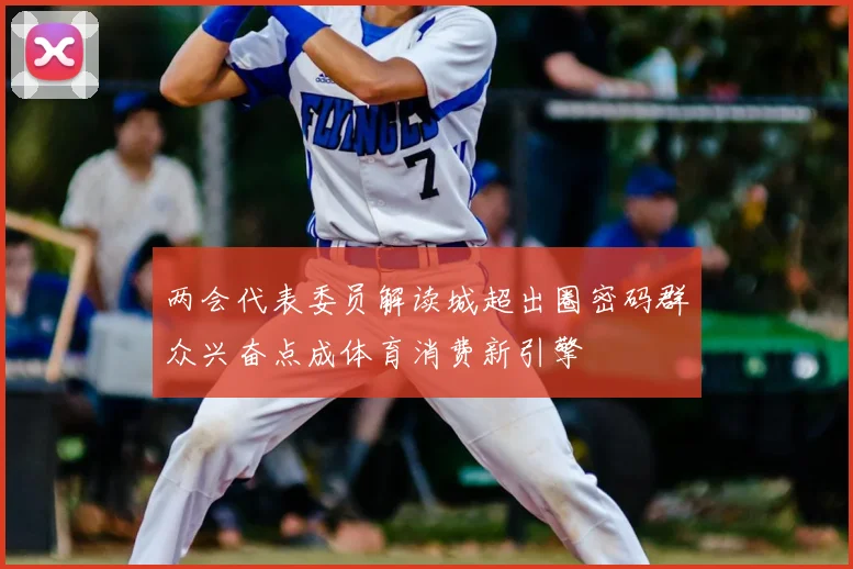 两会代表委员解读城超出圈密码群众兴奋点成体育消费新引擎