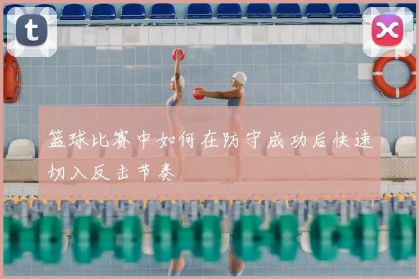 篮球比赛中如何在防守成功后快速切入反击节奏