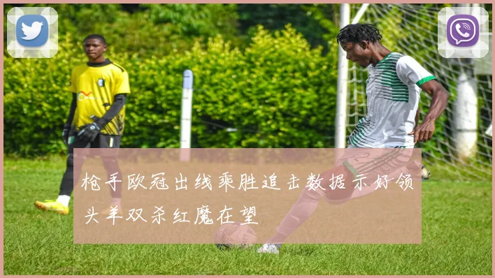 枪手欧冠出线乘胜追击数据示好领头羊双杀红魔在望