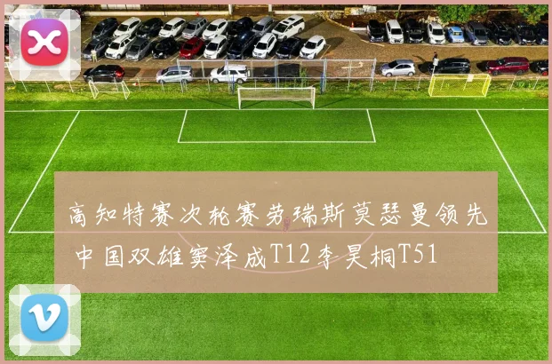 高知特赛次轮赛劳瑞斯莫瑟曼领先 中国双雄窦泽成T12李昊桐T51