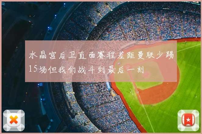 水晶宫后卫直面赛程差距曼联少踢15场但我们战斗到最后一刻