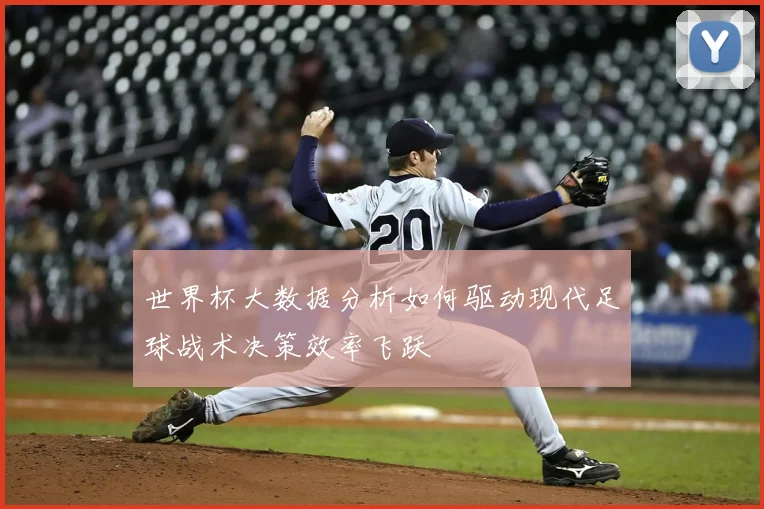 世界杯大数据分析如何驱动现代足球战术决策效率飞跃
