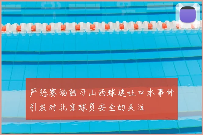 严惩赛场陋习山西球迷吐口水事件引发对北京球员安全的关注