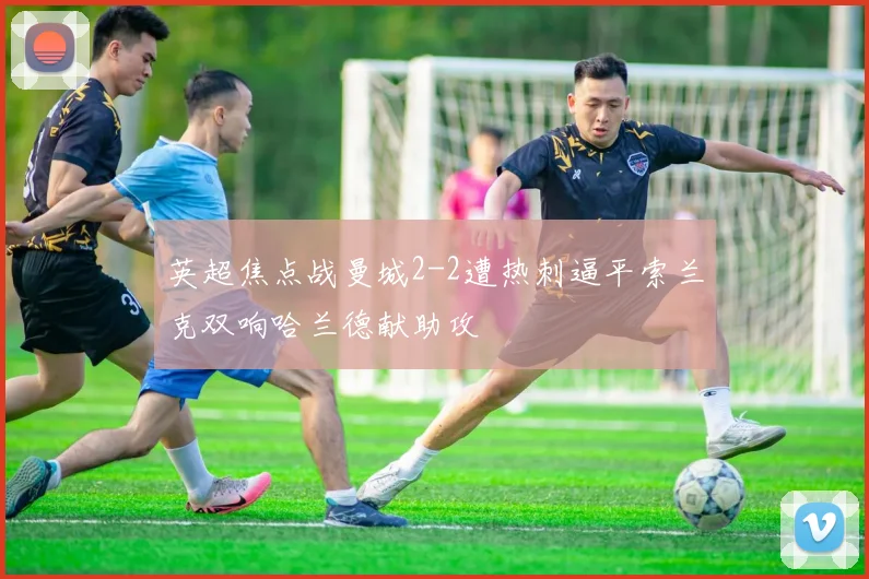 英超焦点战曼城2-2遭热刺逼平索兰克双响哈兰德献助攻