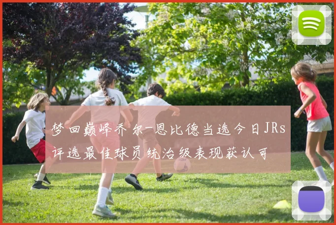 梦回巅峰乔尔-恩比德当选今日JRs评选最佳球员统治级表现获认可