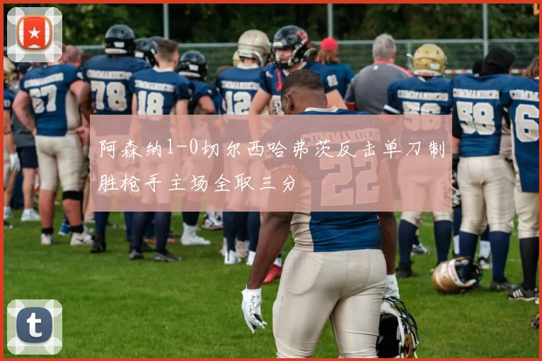 阿森纳1-0切尔西哈弗茨反击单刀制胜枪手主场全取三分