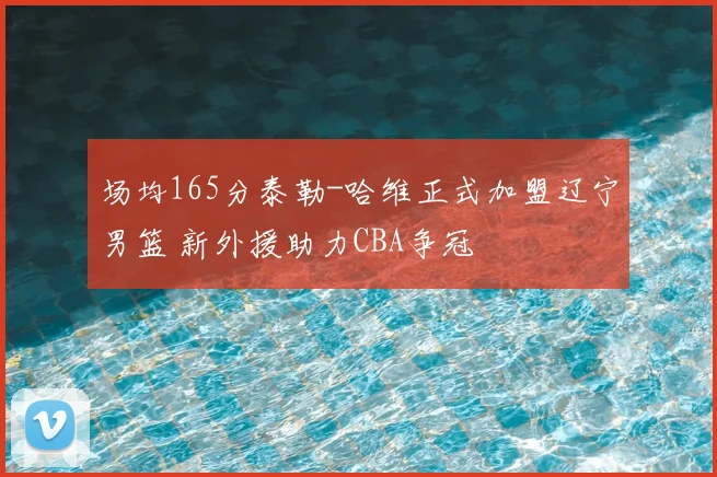 场均165分泰勒-哈维正式加盟辽宁男篮 新外援助力CBA争冠