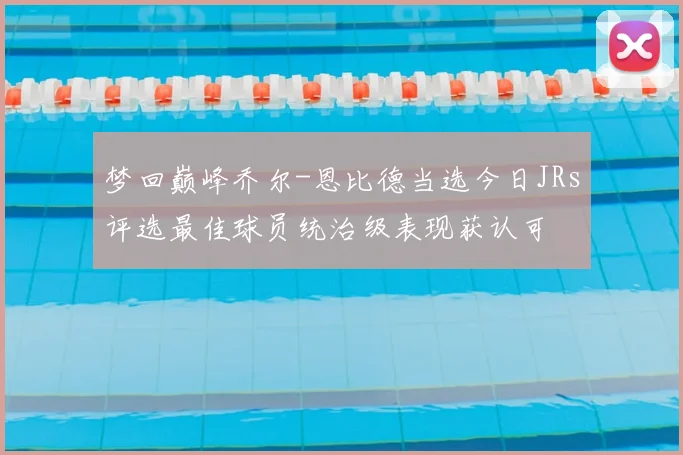 梦回巅峰乔尔-恩比德当选今日JRs评选最佳球员统治级表现获认可