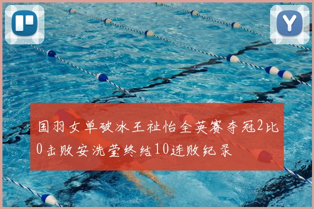 国羽女单破冰王祉怡全英赛夺冠2比0击败安洗莹终结10连败纪录