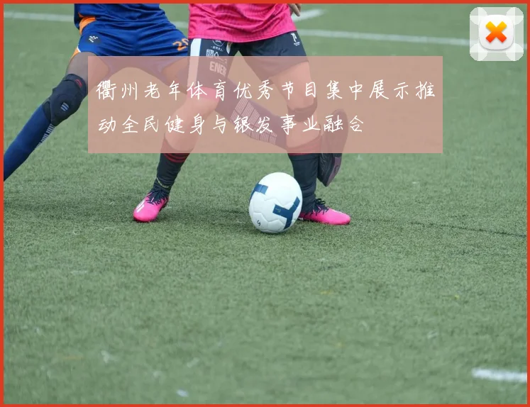 衢州老年体育优秀节目集中展示推动全民健身与银发事业融合