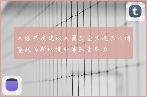 火媒深度建议火箭应全力追求卡梅隆托马斯以提升球队竞争力