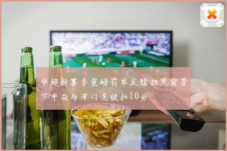 中超新赛季重磅罚单反赌扫黑背景下申花与津门虎被扣10分