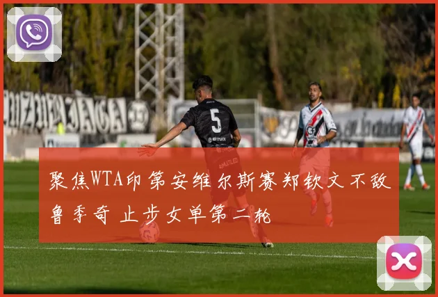 聚焦WTA印第安维尔斯赛郑钦文不敌鲁季奇 止步女单第二轮