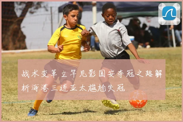 战术变革立竿见影国安夺冠之路解析海港三连亚太尴尬失冠