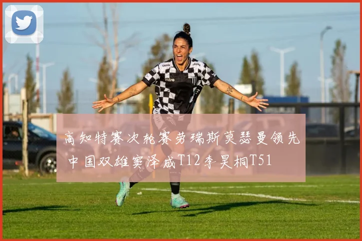 高知特赛次轮赛劳瑞斯莫瑟曼领先 中国双雄窦泽成T12李昊桐T51