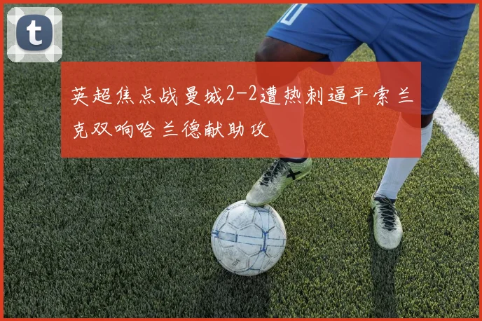 英超焦点战曼城2-2遭热刺逼平索兰克双响哈兰德献助攻