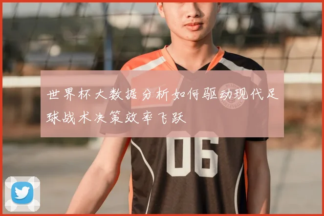 世界杯大数据分析如何驱动现代足球战术决策效率飞跃