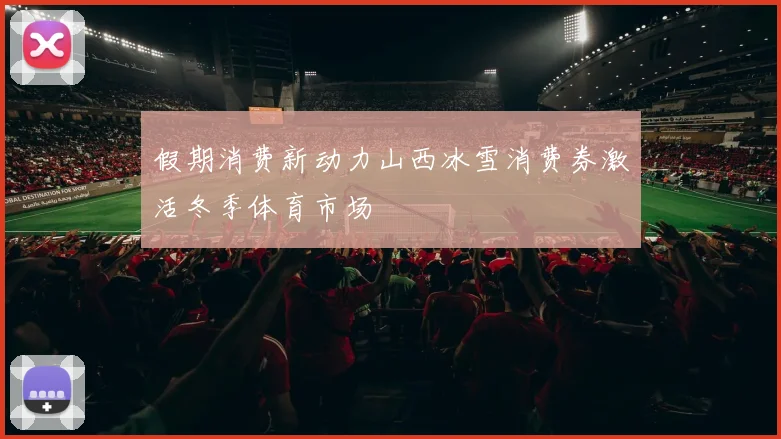 假期消费新动力山西冰雪消费券激活冬季体育市场